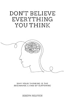 Don't Believe Everything You Think: Why Your Thinking Is The Beginning & End Of Suffering