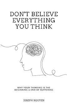 Don't Believe Everything You Think: Why Your Thinking Is The Beginning & End Of Suffering (Beyond Suffering)