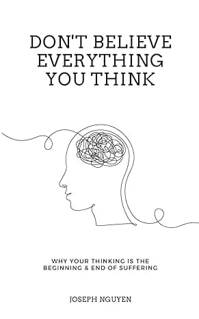 Don't Believe Everything You Think: Why Your Thinking Is The Beginning & End Of Suffering (Beyond Suffering)