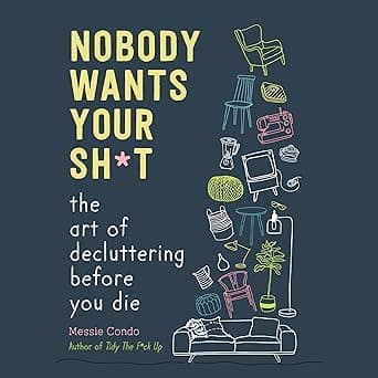 Nobody Wants Your Sh*t: The Art of Decluttering Before You Die