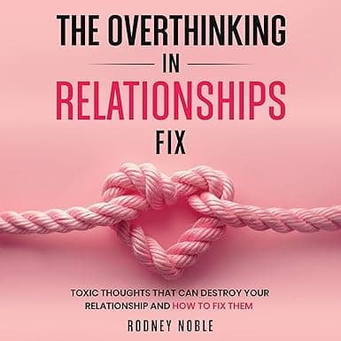 The Overthinking in Relationships Fix: Toxic Thoughts That Can Destroy Your Relationship and How to Fix Them
