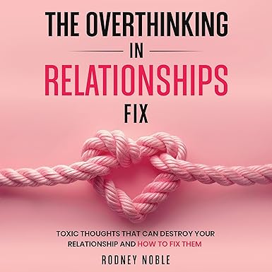 The Overthinking in Relationships Fix: Toxic Thoughts That Can Destroy Your Relationship and How to Fix Them