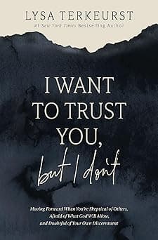 I Want to Trust You, but I Don't: Moving Forward When You’re Skeptical of Others, Afraid of What God Will Allow, and Doubtful of Your Own Discernment