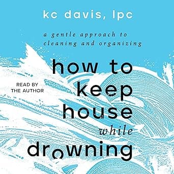 How to Keep House While Drowning: A Gentle Approach to Cleaning and Organizing