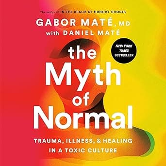 The Myth of Normal: Trauma, Illness, and Healing in a Toxic Culture